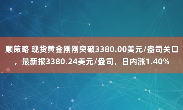 顺策略 现货黄金刚刚突破3380.00美元/盎司关口，最新报3380.24美元/盎司，日内涨1.40%