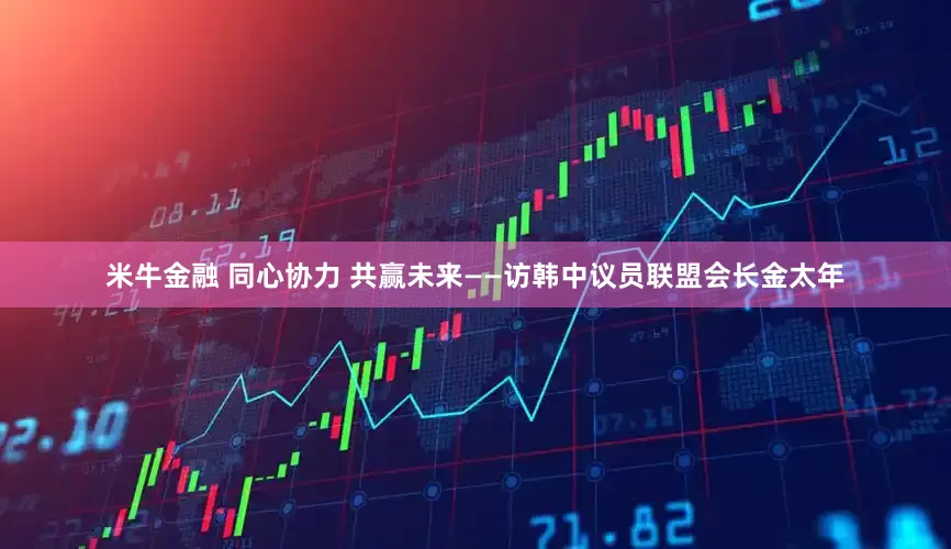 米牛金融 同心协力 共赢未来——访韩中议员联盟会长金太年
