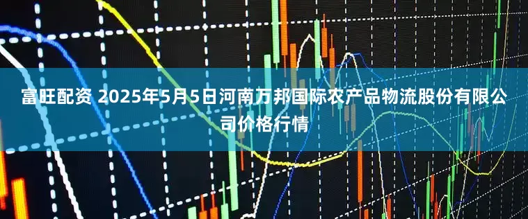 富旺配资 2025年5月5日河南万邦国际农产品物流股份有限公司价格行情
