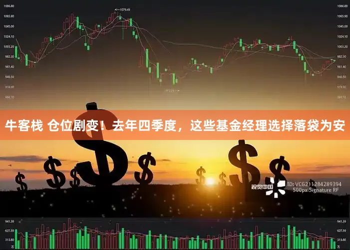 牛客栈 仓位剧变！去年四季度，这些基金经理选择落袋为安