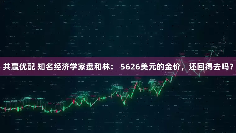 共赢优配 知名经济学家盘和林： 5626美元的金价，还回得去吗？