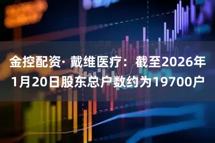 金控配资· 戴维医疗：截至2026年1月20日股东总户数约为19700户