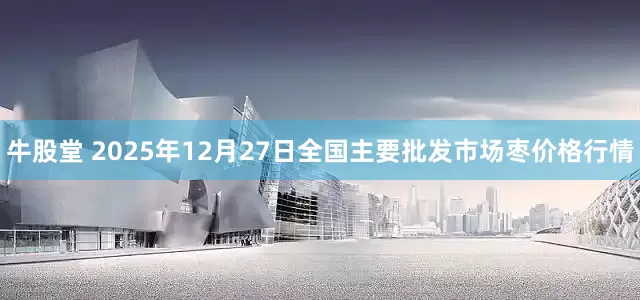 牛股堂 2025年12月27日全国主要批发市场枣价格行情