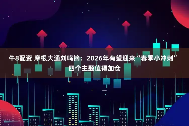 牛8配资 摩根大通刘鸣镝：2026年有望迎来“春季小冲刺” 四个主题值得加仓