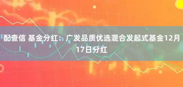 配查信 基金分红：广发品质优选混合发起式基金12月17日分红