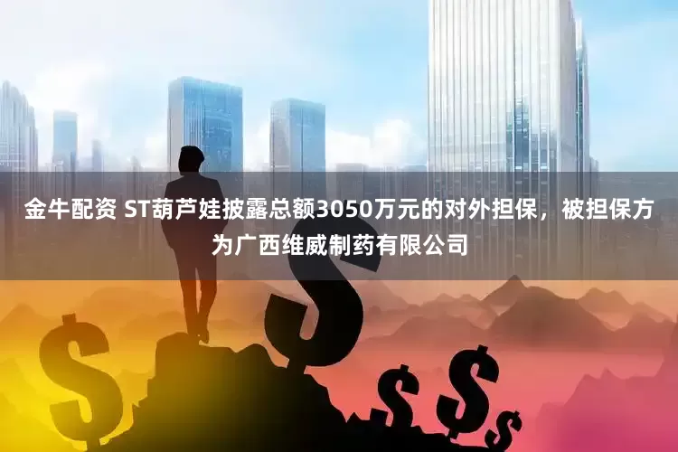 金牛配资 ST葫芦娃披露总额3050万元的对外担保，被担保方为广西维威制药有限公司