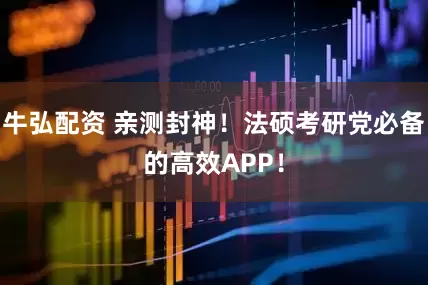 牛弘配资 亲测封神！法硕考研党必备的高效APP！