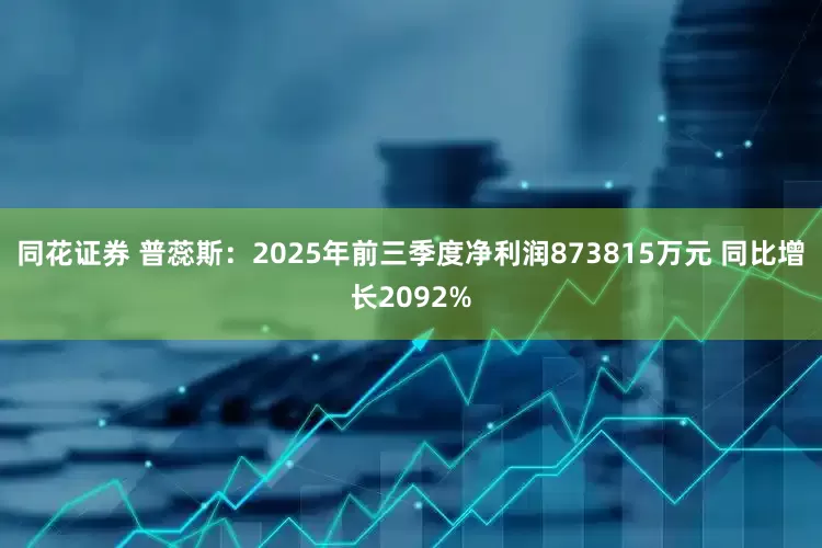 同花证券 普蕊斯：2025年前三季度净利润873815万元 同比增长2092%