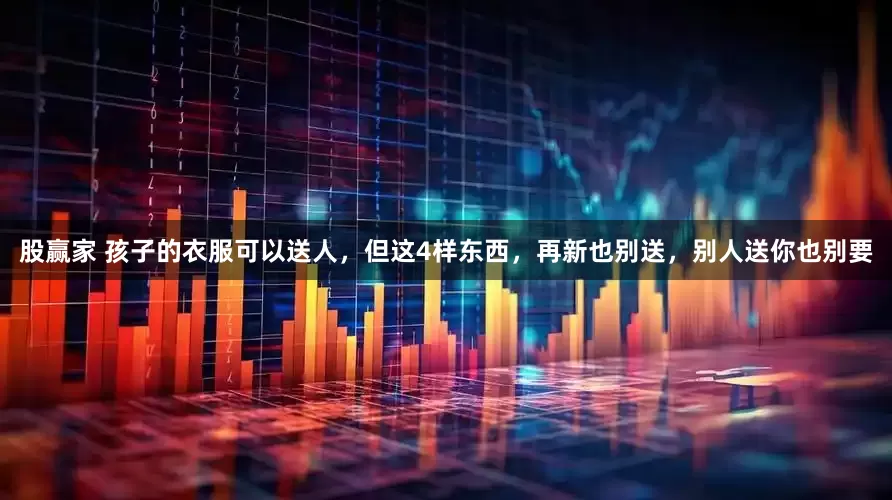 股赢家 孩子的衣服可以送人，但这4样东西，再新也别送，别人送你也别要