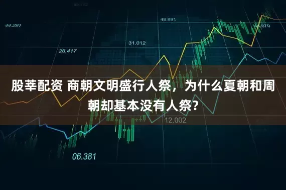 股莘配资 商朝文明盛行人祭，为什么夏朝和周朝却基本没有人祭？