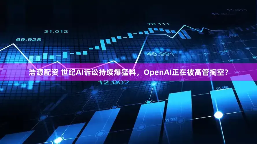 浩源配资 世纪AI诉讼持续爆猛料，OpenAI正在被高管掏空？