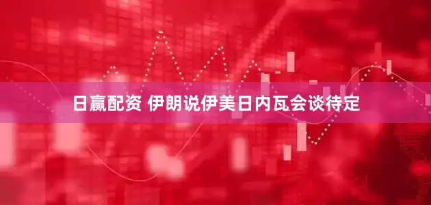 日赢配资 伊朗说伊美日内瓦会谈待定